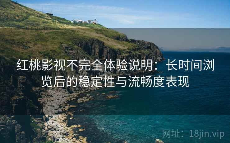 红桃影视不完全体验说明：长时间浏览后的稳定性与流畅度表现  第2张
