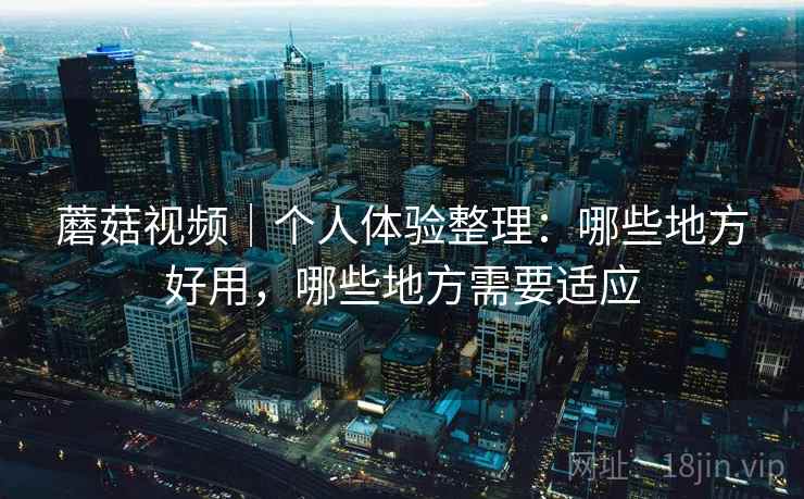 蘑菇视频｜个人体验整理：哪些地方好用，哪些地方需要适应  第2张