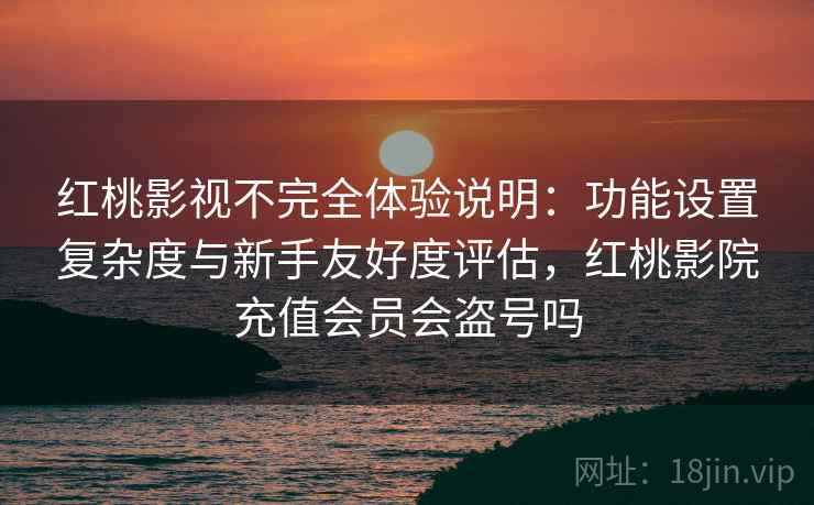红桃影视不完全体验说明：功能设置复杂度与新手友好度评估，红桃影院充值会员会盗号吗  第1张