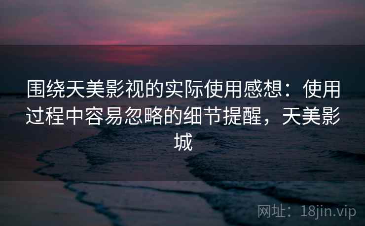 围绕天美影视的实际使用感想：使用过程中容易忽略的细节提醒，天美影城  第2张