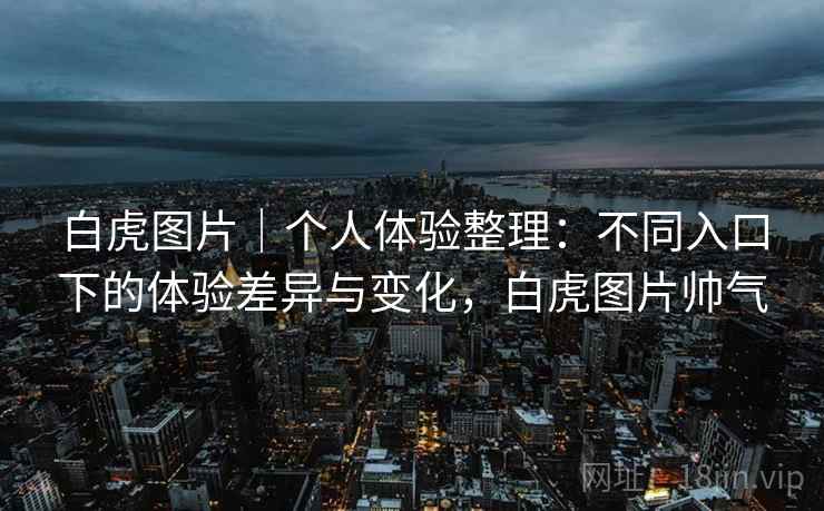 白虎图片｜个人体验整理：不同入口下的体验差异与变化，白虎图片帅气  第1张