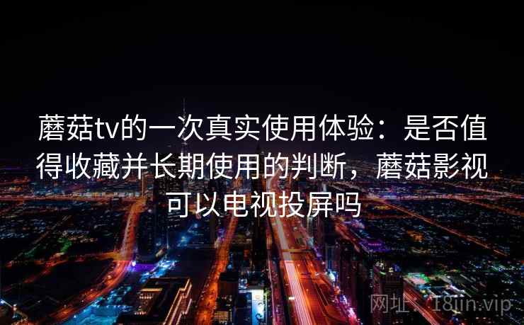 蘑菇tv的一次真实使用体验：是否值得收藏并长期使用的判断，蘑菇影视可以电视投屏吗  第2张