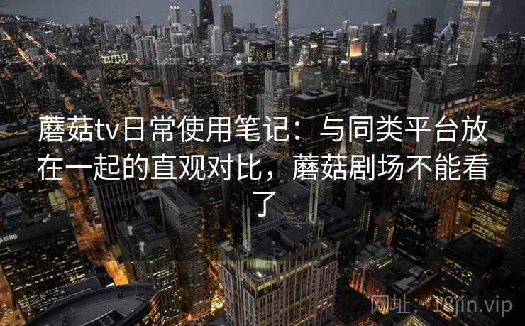 蘑菇tv日常使用笔记：与同类平台放在一起的直观对比，蘑菇剧场不能看了  第2张
