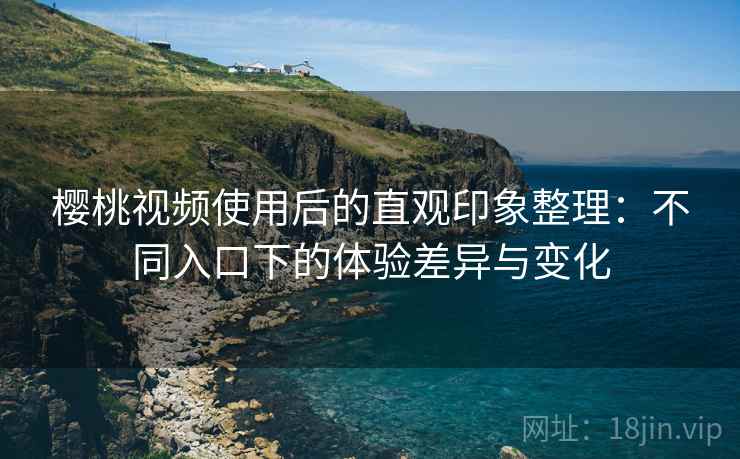 樱桃视频使用后的直观印象整理：不同入口下的体验差异与变化  第2张