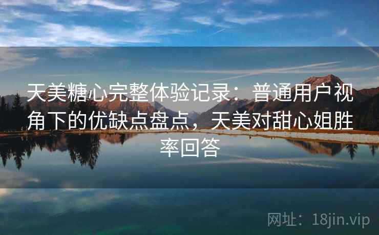 天美糖心完整体验记录：普通用户视角下的优缺点盘点，天美对甜心姐胜率回答  第2张