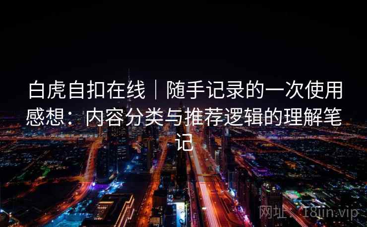 白虎自扣在线｜随手记录的一次使用感想：内容分类与推荐逻辑的理解笔记  第2张