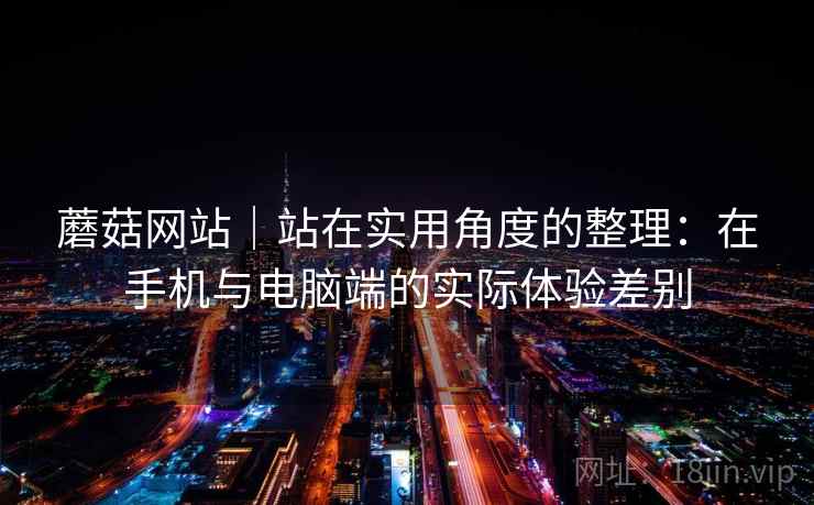 蘑菇网站｜站在实用角度的整理：在手机与电脑端的实际体验差别  第1张