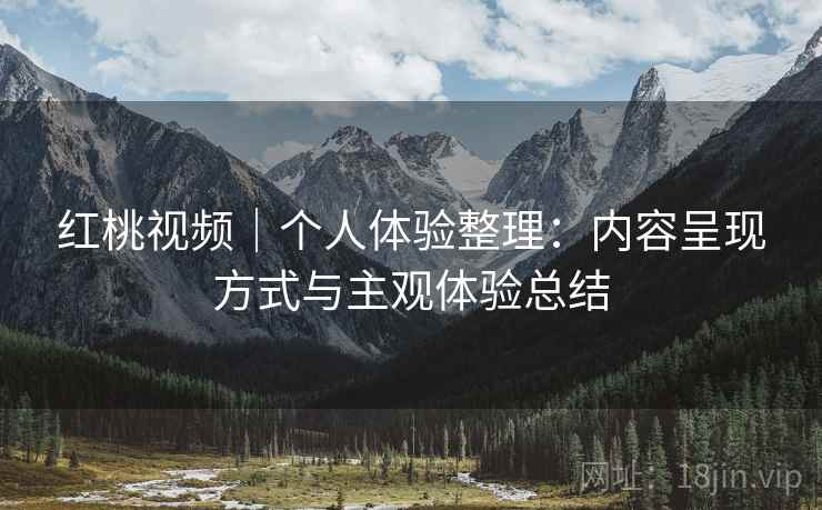 红桃视频｜个人体验整理：内容呈现方式与主观体验总结  第2张