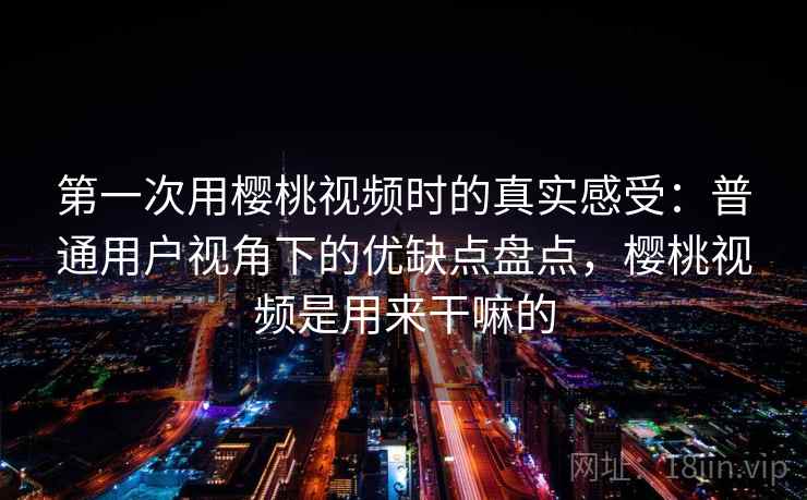 第一次用樱桃视频时的真实感受：普通用户视角下的优缺点盘点，樱桃视频是用来干嘛的  第1张