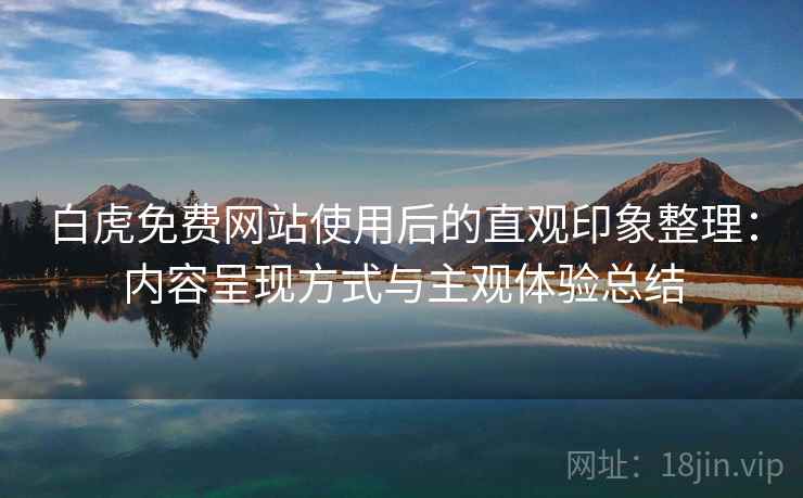 白虎免费网站使用后的直观印象整理：内容呈现方式与主观体验总结  第2张