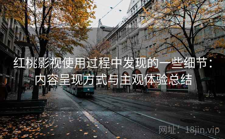 红桃影视使用过程中发现的一些细节：内容呈现方式与主观体验总结  第2张