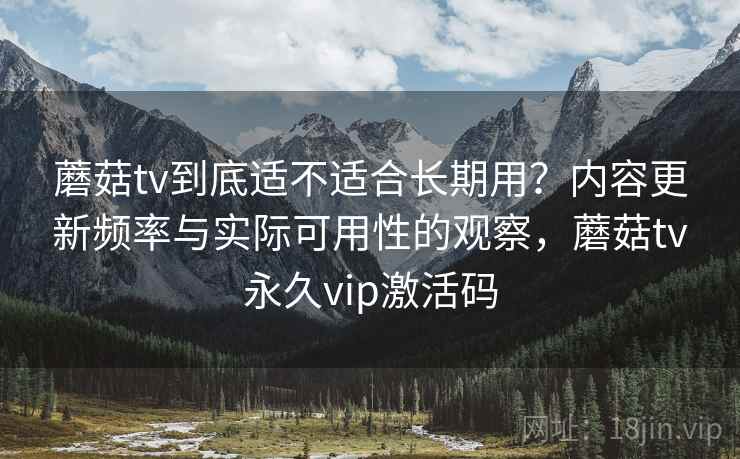 蘑菇tv到底适不适合长期用？内容更新频率与实际可用性的观察，蘑菇tv永久vip激活码  第2张