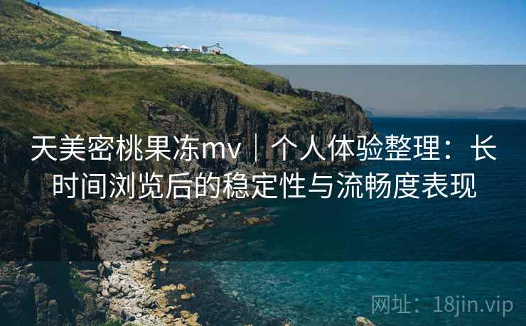 天美密桃果冻mv｜个人体验整理：长时间浏览后的稳定性与流畅度表现  第2张