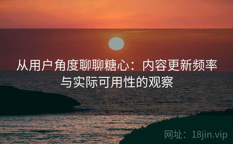 从用户角度聊聊糖心：内容更新频率与实际可用性的观察  第1张
