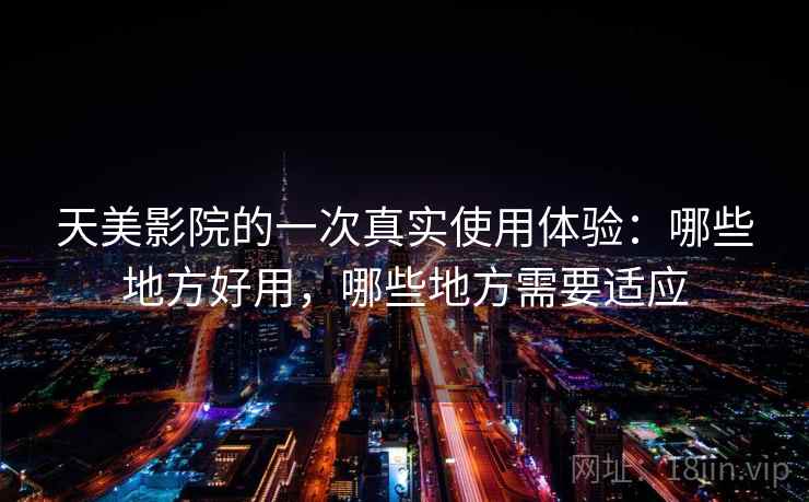 天美影院的一次真实使用体验：哪些地方好用，哪些地方需要适应  第2张