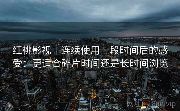 红桃影视｜连续使用一段时间后的感受：更适合碎片时间还是长时间浏览  第1张