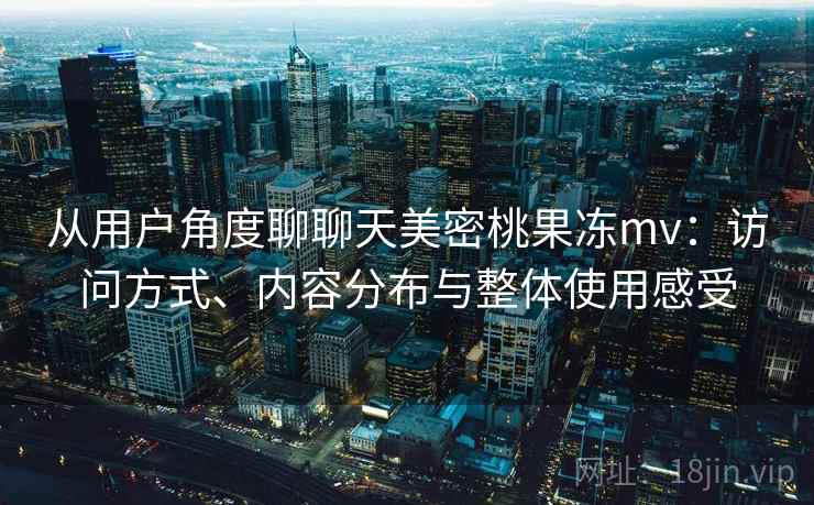 从用户角度聊聊天美密桃果冻mv：访问方式、内容分布与整体使用感受  第2张