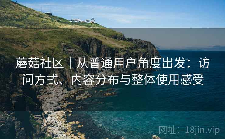 蘑菇社区｜从普通用户角度出发：访问方式、内容分布与整体使用感受  第1张