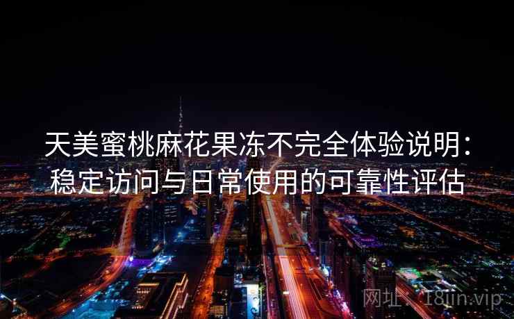 天美蜜桃麻花果冻不完全体验说明：稳定访问与日常使用的可靠性评估  第2张