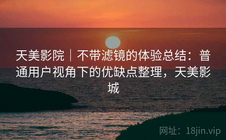 天美影院｜不带滤镜的体验总结：普通用户视角下的优缺点整理，天美影城  第1张