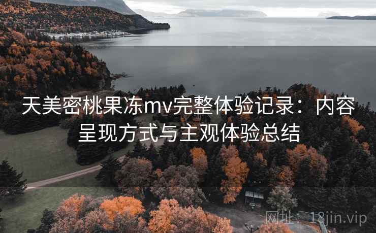 天美密桃果冻mv完整体验记录：内容呈现方式与主观体验总结  第1张