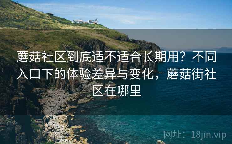 蘑菇社区到底适不适合长期用？不同入口下的体验差异与变化，蘑菇街社区在哪里  第1张