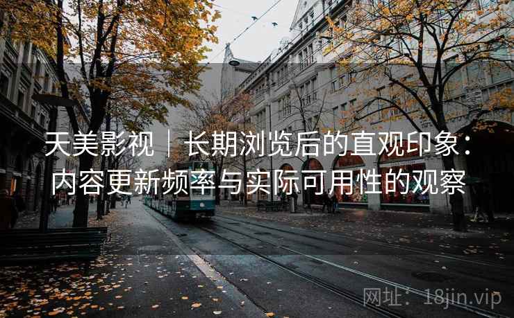 天美影视｜长期浏览后的直观印象：内容更新频率与实际可用性的观察  第1张
