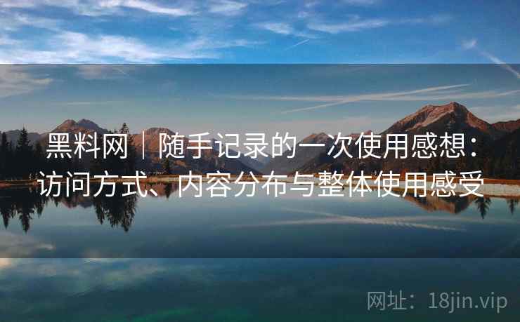 黑料网｜随手记录的一次使用感想：访问方式、内容分布与整体使用感受  第2张