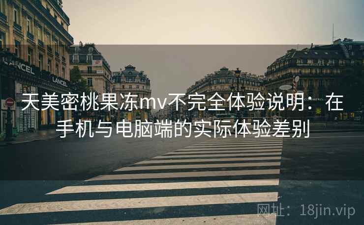 天美密桃果冻mv不完全体验说明：在手机与电脑端的实际体验差别  第1张