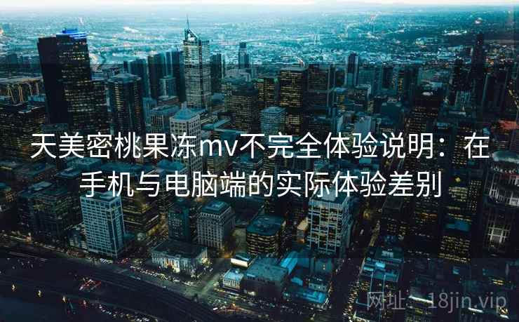 天美密桃果冻mv不完全体验说明：在手机与电脑端的实际体验差别  第2张