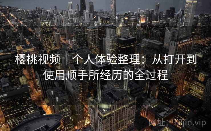 樱桃视频｜个人体验整理：从打开到使用顺手所经历的全过程