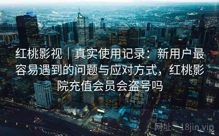 红桃影视｜真实使用记录：新用户最容易遇到的问题与应对方式，红桃影院充值会员会盗号吗  第2张