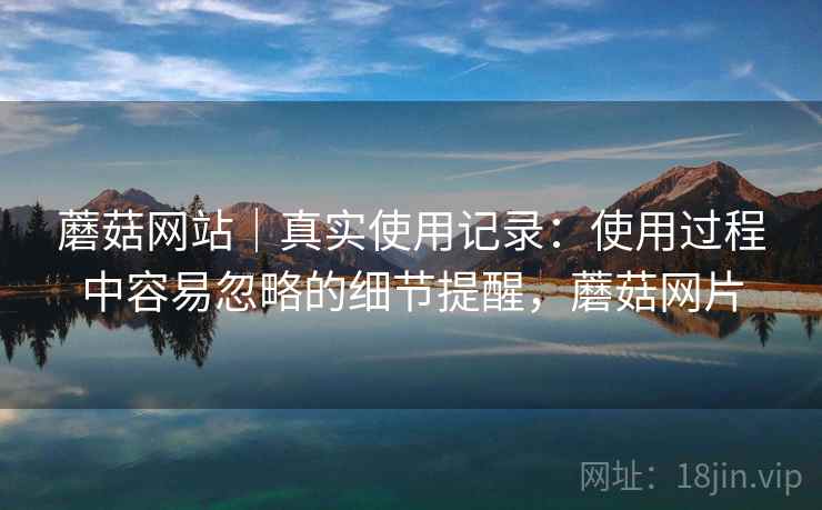 蘑菇网站|真实使用记录:使用过程中容易忽略的细节提醒,蘑菇网片 第1张 蘑菇网站|真实使用记录:使用过程中容易忽略的细节提醒,蘑菇网片 第1张