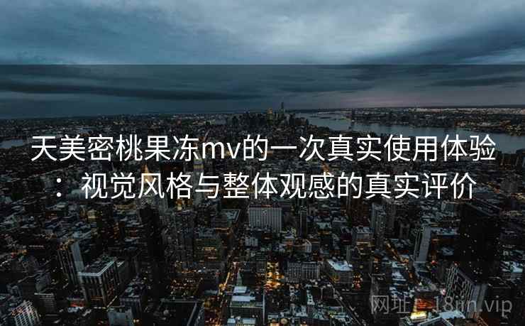 天美密桃果冻mv的一次真实使用体验:视觉风格与整体观感的真实评价 第1张 天美密桃果冻mv的一次真实使用体验:视觉风格与整体观感的真实评价 第1张