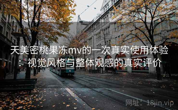 天美密桃果冻mv的一次真实使用体验:视觉风格与整体观感的真实评价 第2张 天美密桃果冻mv的一次真实使用体验:视觉风格与整体观感的真实评价 第2张
