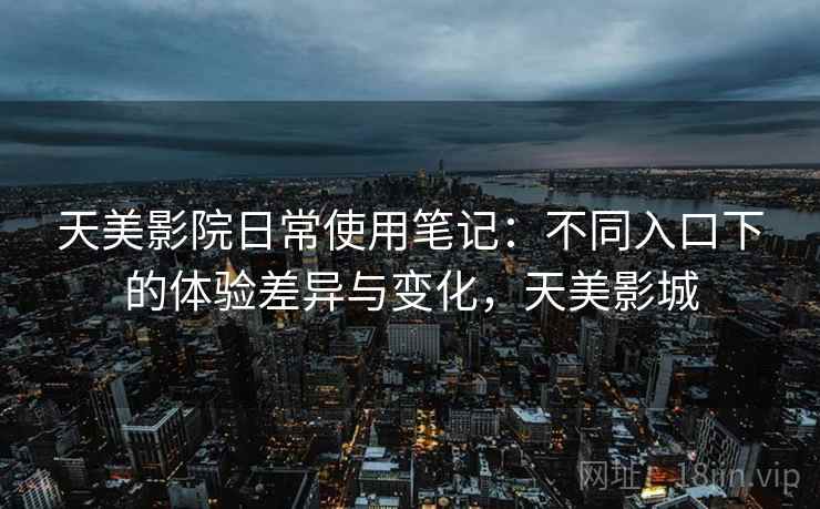 天美影院日常使用笔记：不同入口下的体验差异与变化，天美影城  第2张