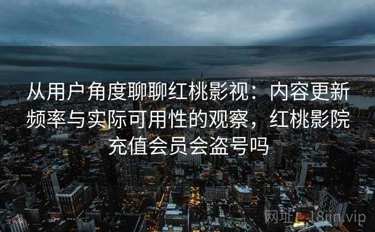 从用户角度聊聊红桃影视：内容更新频率与实际可用性的观察，红桃影院充值会员会盗号吗  第2张