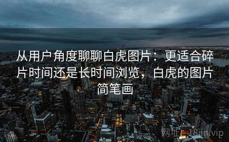 从用户角度聊聊白虎图片:更适合碎片时间还是长时间浏览,白虎的图片简笔画 第2张 从用户角度聊聊白虎图片:更适合碎片时间还是长时间浏览,白虎的图片简笔画 第2张
