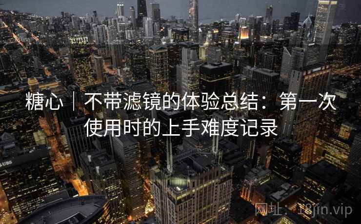 糖心|不带滤镜的体验总结:第一次使用时的上手难度记录 第1张 糖心|不带滤镜的体验总结:第一次使用时的上手难度记录 第1张