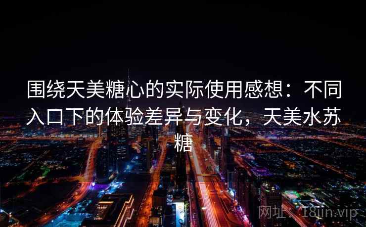 围绕天美糖心的实际使用感想：不同入口下的体验差异与变化，天美水苏糖  第1张