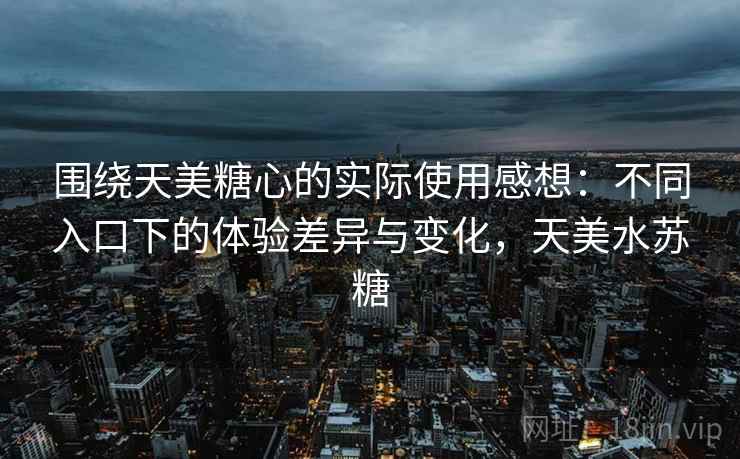 围绕天美糖心的实际使用感想：不同入口下的体验差异与变化，天美水苏糖  第2张