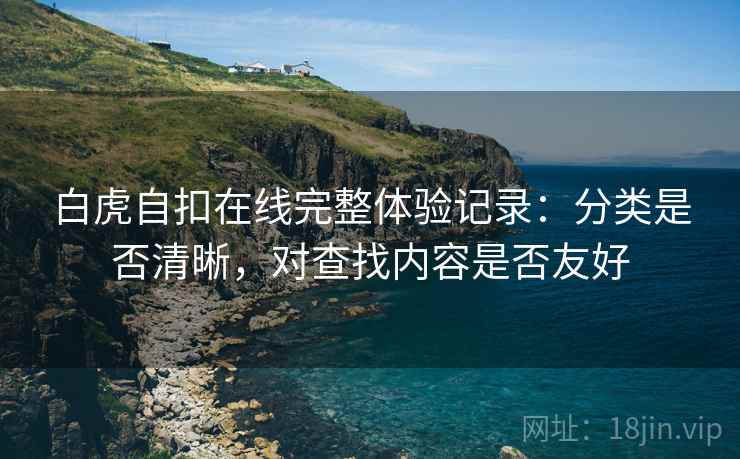 白虎自扣在线完整体验记录:分类是否清晰,对查找内容是否友好 第2张 白虎自扣在线完整体验记录:分类是否清晰,对查找内容是否友好 第2张