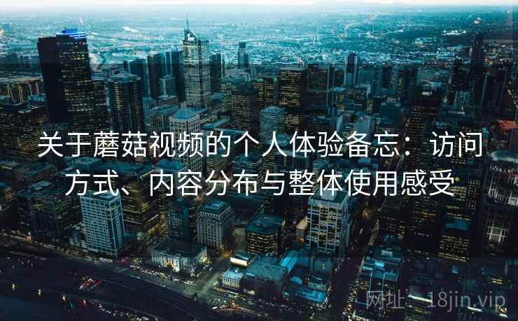 关于蘑菇视频的个人体验备忘:访问方式、内容分布与整体使用感受 第2张 关于蘑菇视频的个人体验备忘:访问方式、内容分布与整体使用感受 第2张