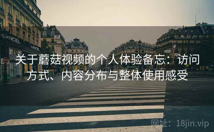 关于蘑菇视频的个人体验备忘:访问方式、内容分布与整体使用感受 第1张 关于蘑菇视频的个人体验备忘:访问方式、内容分布与整体使用感受 第1张