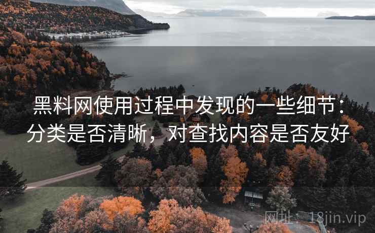 黑料网使用过程中发现的一些细节:分类是否清晰,对查找内容是否友好 第2张 黑料网使用过程中发现的一些细节:分类是否清晰,对查找内容是否友好 第2张