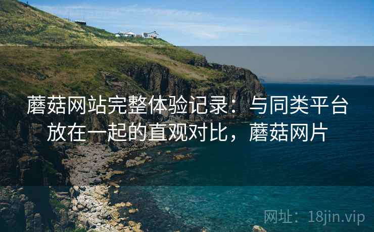 蘑菇网站完整体验记录：与同类平台放在一起的直观对比，蘑菇网片  第1张