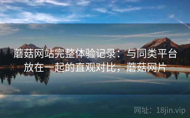蘑菇网站完整体验记录：与同类平台放在一起的直观对比，蘑菇网片  第2张