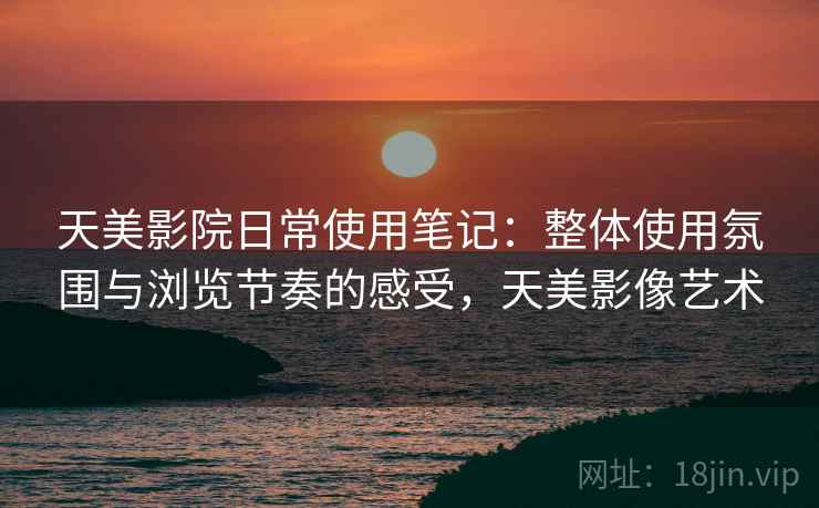 天美影院日常使用笔记:整体使用氛围与浏览节奏的感受,天美影像艺术 第1张 天美影院日常使用笔记:整体使用氛围与浏览节奏的感受,天美影像艺术 第1张