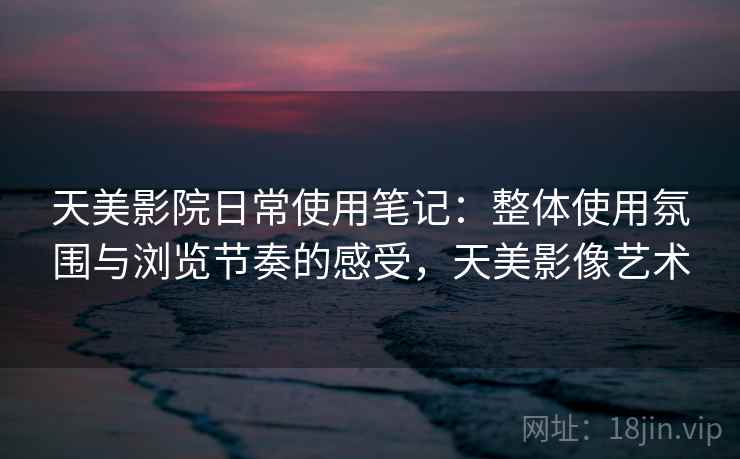 天美影院日常使用笔记:整体使用氛围与浏览节奏的感受,天美影像艺术 第2张 天美影院日常使用笔记:整体使用氛围与浏览节奏的感受,天美影像艺术 第2张