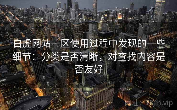 白虎网站一区使用过程中发现的一些细节:分类是否清晰,对查找内容是否友好 第1张 白虎网站一区使用过程中发现的一些细节:分类是否清晰,对查找内容是否友好 第1张